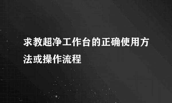 求教超净工作台的正确使用方法或操作流程