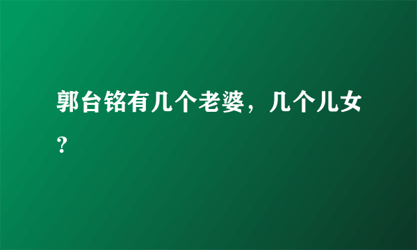 郭台铭有几个老婆，几个儿女？