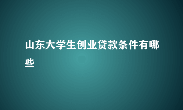 山东大学生创业贷款条件有哪些