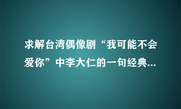 求解台湾偶像剧“我可能不会爱你”中李大仁的一句经典台词的意思