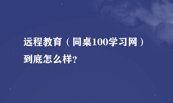 远程教育（同桌100学习网）到底怎么样？