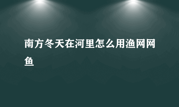 南方冬天在河里怎么用渔网网鱼