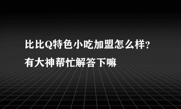 比比Q特色小吃加盟怎么样？有大神帮忙解答下嘛