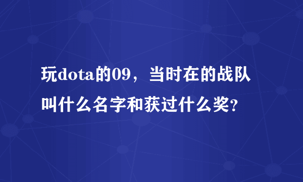 玩dota的09，当时在的战队叫什么名字和获过什么奖？