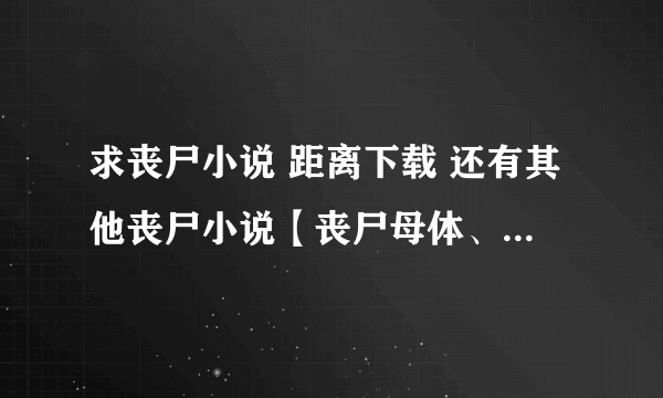 求丧尸小说 距离下载 还有其他丧尸小说【丧尸母体、生化之我是丧尸、无限丧尸、重启家园、丧尸咆哮 已看过