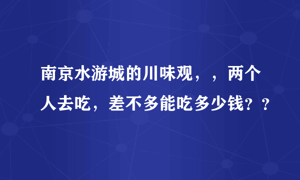 南京水游城的川味观，，两个人去吃，差不多能吃多少钱？？