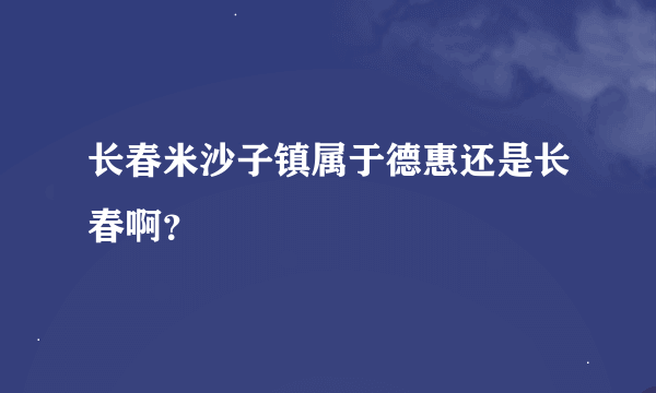 长春米沙子镇属于德惠还是长春啊？