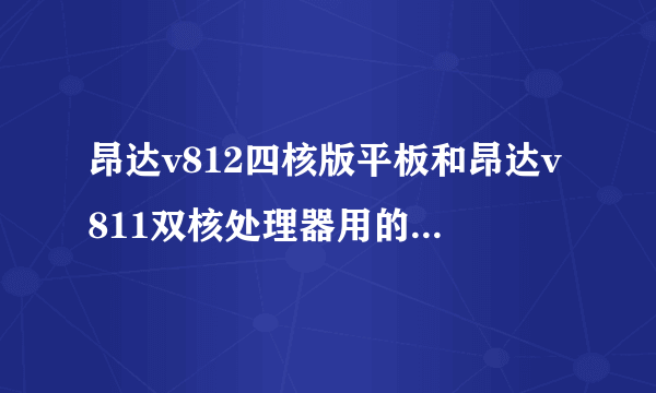 昂达v812四核版平板和昂达v811双核处理器用的是一样的吗？