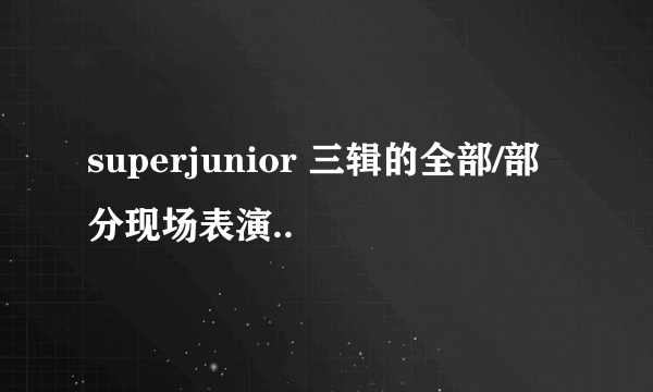 superjunior 三辑的全部/部分现场表演..