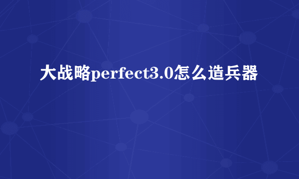 大战略perfect3.0怎么造兵器