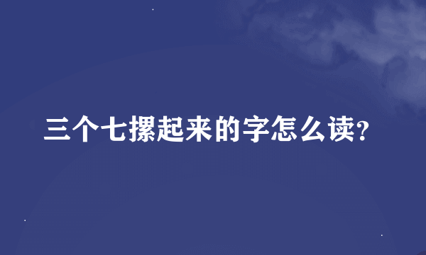 三个七摞起来的字怎么读？