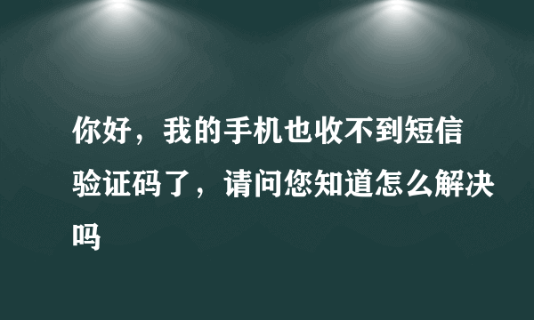 你好，我的手机也收不到短信验证码了，请问您知道怎么解决吗