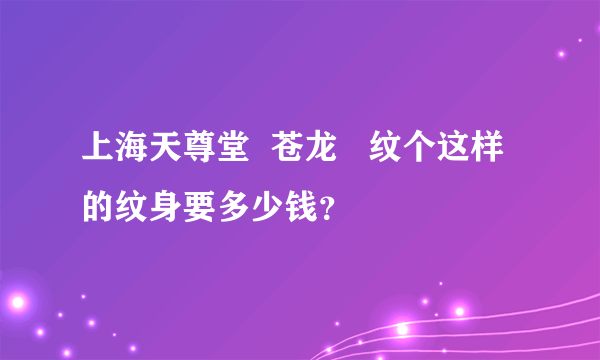 上海天尊堂  苍龙   纹个这样的纹身要多少钱？