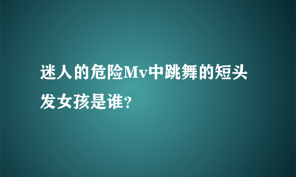 迷人的危险Mv中跳舞的短头发女孩是谁？