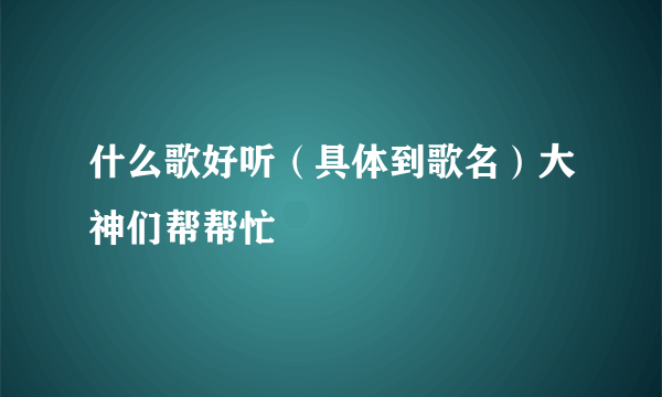 什么歌好听（具体到歌名）大神们帮帮忙