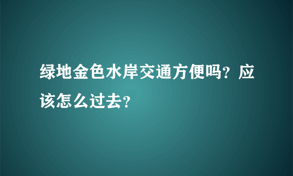 绿地金色水岸交通方便吗？应该怎么过去？