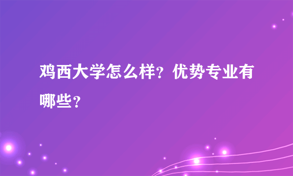 鸡西大学怎么样？优势专业有哪些？