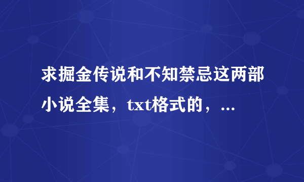 求掘金传说和不知禁忌这两部小说全集，txt格式的，哪位大神帮帮忙