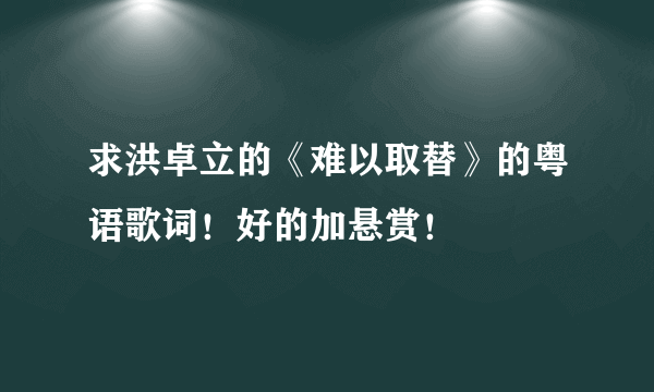 求洪卓立的《难以取替》的粤语歌词！好的加悬赏！