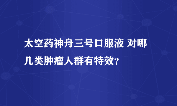 太空药神舟三号口服液 对哪几类肿瘤人群有特效？