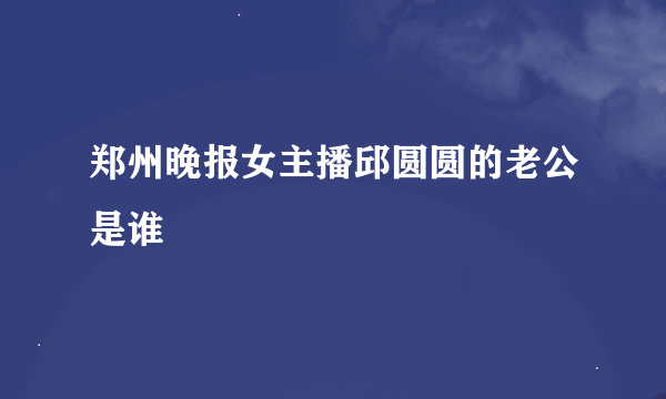 郑州晚报女主播邱圆圆的老公是谁