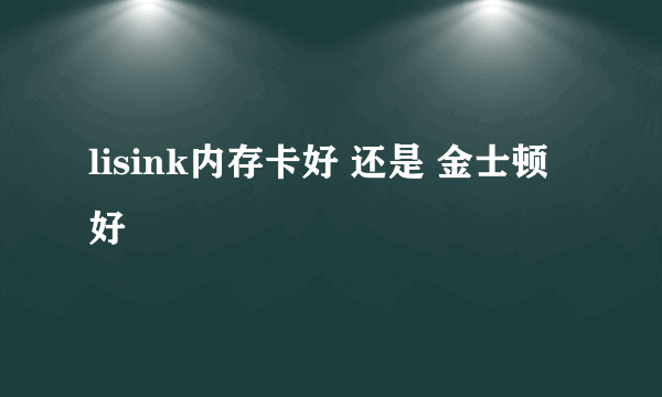 lisink内存卡好 还是 金士顿好