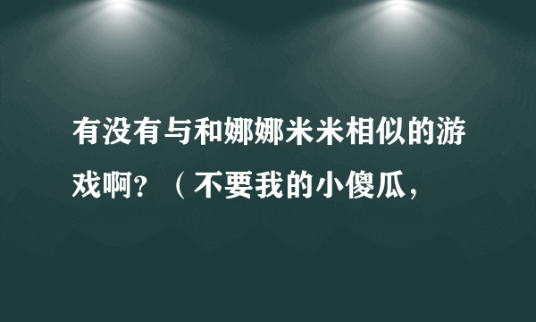 有没有与和娜娜米米相似的游戏啊？（不要我的小傻瓜，