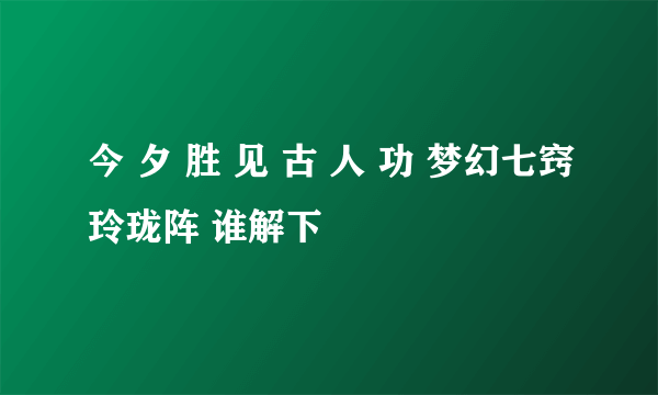 今 夕 胜 见 古 人 功 梦幻七窍玲珑阵 谁解下