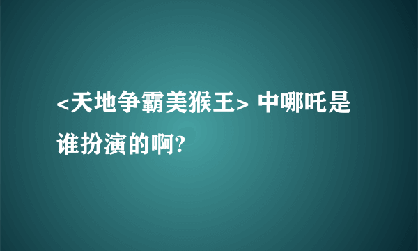 <天地争霸美猴王> 中哪吒是谁扮演的啊?