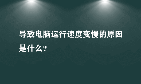 导致电脑运行速度变慢的原因是什么？