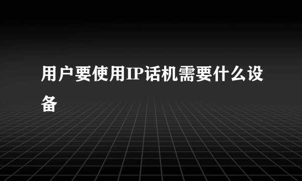 用户要使用IP话机需要什么设备