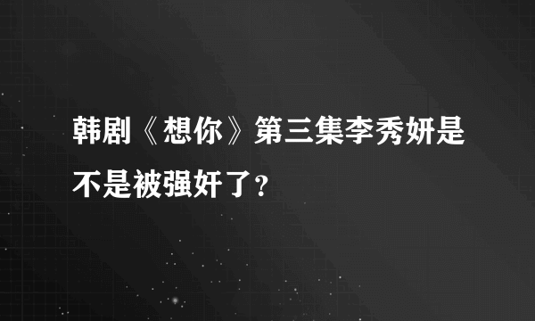 韩剧《想你》第三集李秀妍是不是被强奸了？