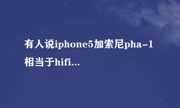 有人说iphone5加索尼pha-1相当于hifi播放器，真的吗