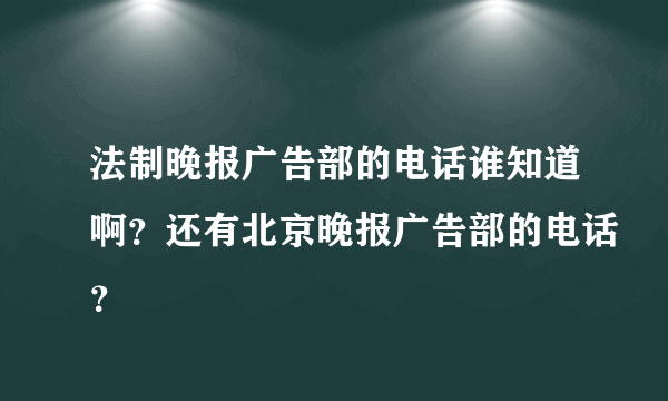 法制晚报广告部的电话谁知道啊？还有北京晚报广告部的电话？