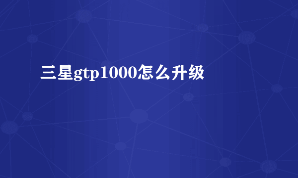 三星gtp1000怎么升级