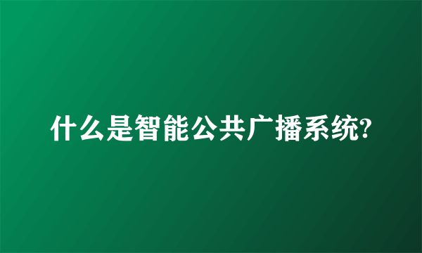 什么是智能公共广播系统?