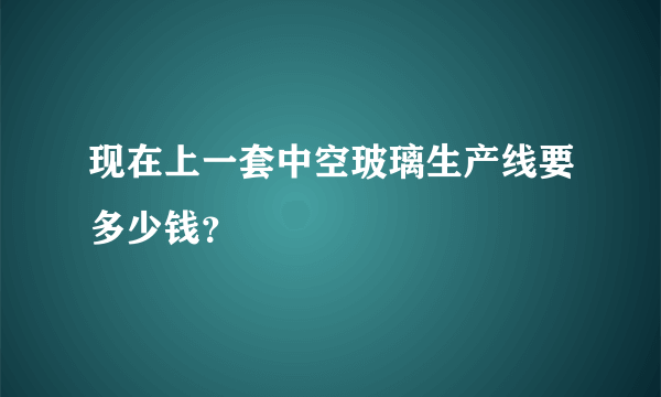 现在上一套中空玻璃生产线要多少钱？