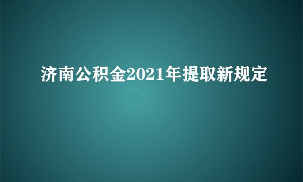 济南公积金2021年提取新规定