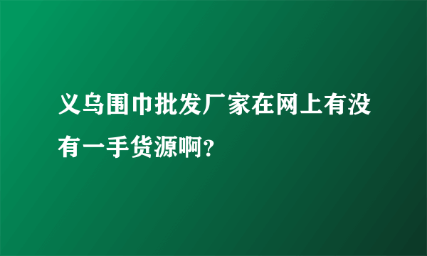 义乌围巾批发厂家在网上有没有一手货源啊？