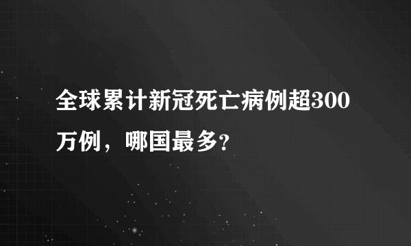 全球累计新冠死亡病例超300万例，哪国最多？