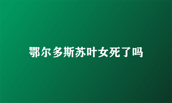 鄂尔多斯苏叶女死了吗