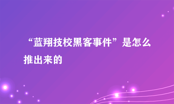 “蓝翔技校黑客事件”是怎么推出来的