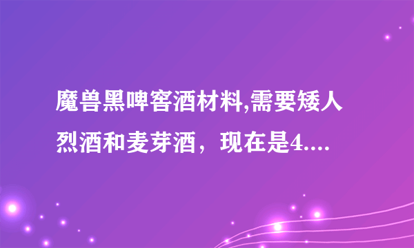 魔兽黑啤窖酒材料,需要矮人烈酒和麦芽酒，现在是4.1大地的裂变 东西都找不到了，请问高手这两样东西去哪买