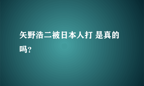 矢野浩二被日本人打 是真的吗？