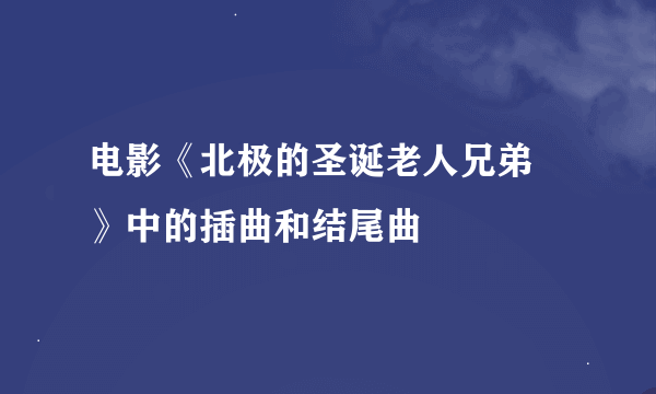 电影《北极的圣诞老人兄弟 》中的插曲和结尾曲