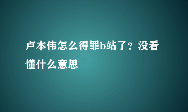 卢本伟怎么得罪b站了？没看懂什么意思