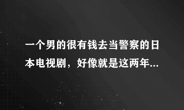 一个男的很有钱去当警察的日本电视剧，好像就是这两年的电视剧？