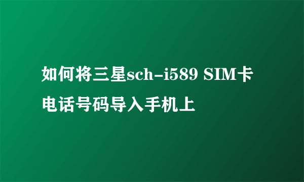 如何将三星sch-i589 SIM卡电话号码导入手机上