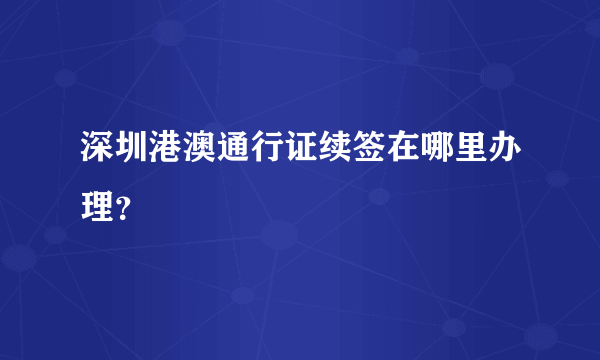 深圳港澳通行证续签在哪里办理？