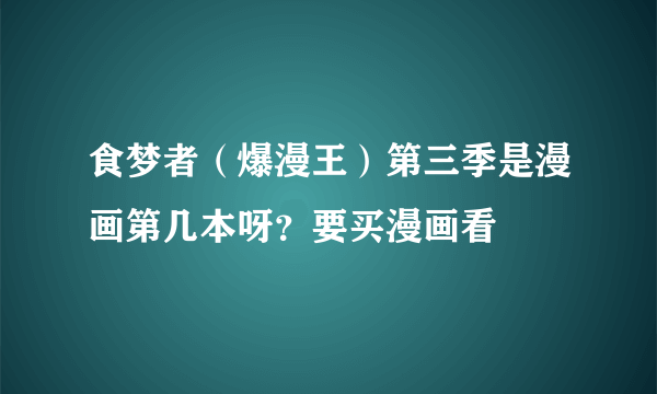 食梦者（爆漫王）第三季是漫画第几本呀？要买漫画看